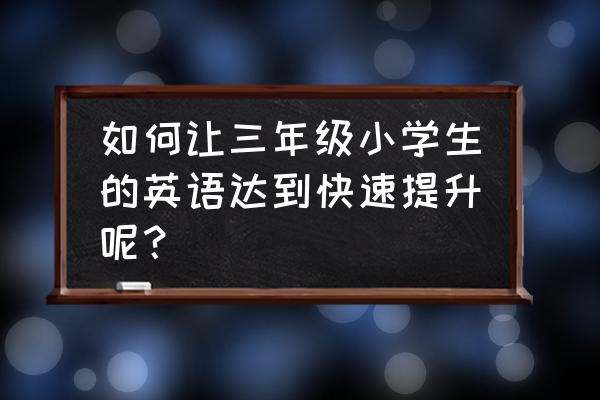 如何写小动物的作文三年级 如何让三年级小学生的英语达到快速提升呢？