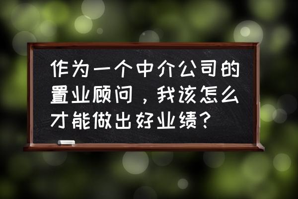 新手置业顾问如何增加客户 作为一个中介公司的置业顾问，我该怎么才能做出好业绩？