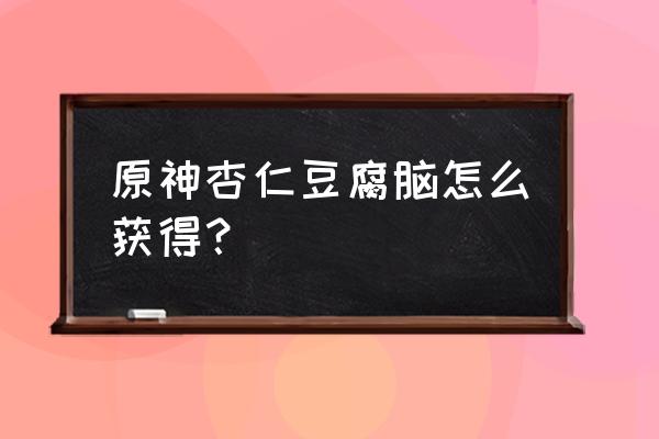 原神中杏仁豆腐的材料在哪里获得 原神杏仁豆腐脑怎么获得？