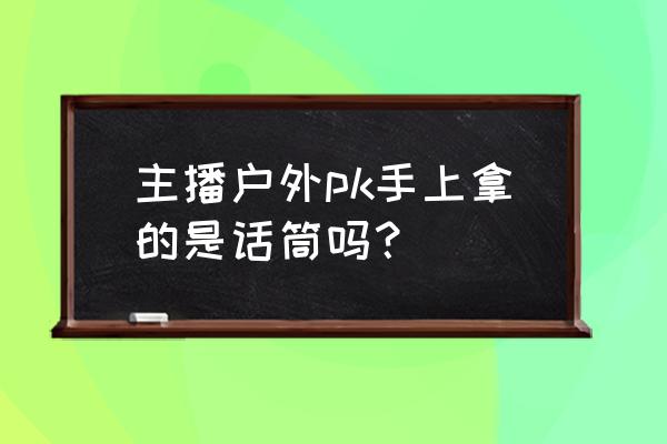 主播打pk一般用什么声卡 主播户外pk手上拿的是话筒吗？