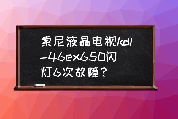 索尼kdl-46ex650说明书 索尼液晶电视kdl-46ex650闪灯6次故障？