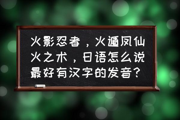 火影忍者名言名句日语中文谐音 火影忍者，火遁凤仙火之术，日语怎么说最好有汉字的发音？