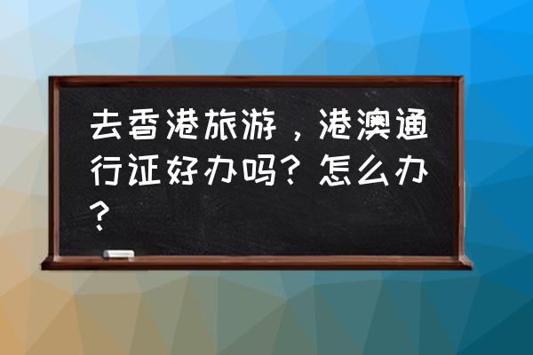 香港旅游签注容易过吗 去香港旅游，港澳通行证好办吗？怎么办？