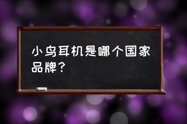 耳机是哪个国家创造的吗 小鸟耳机是哪个国家品牌？