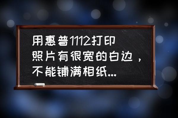 家用打印机打印照片有白边怎么办 用惠普1112打印照片有很宽的白边，不能铺满相纸，怎么解决。照片比例和打印机都设置好了的？