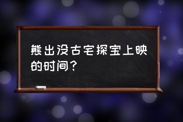 熊出没之古宅探险是游戏吗 熊出没古宅探宝上映的时间？