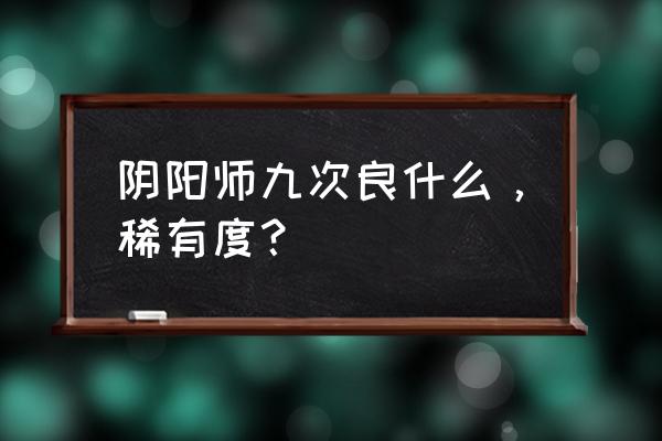 新版稀有的sr卡 阴阳师九次良什么，稀有度？