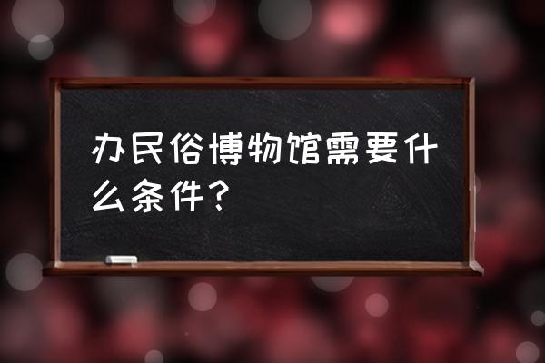 民俗馆一日游最佳攻略 办民俗博物馆需要什么条件？