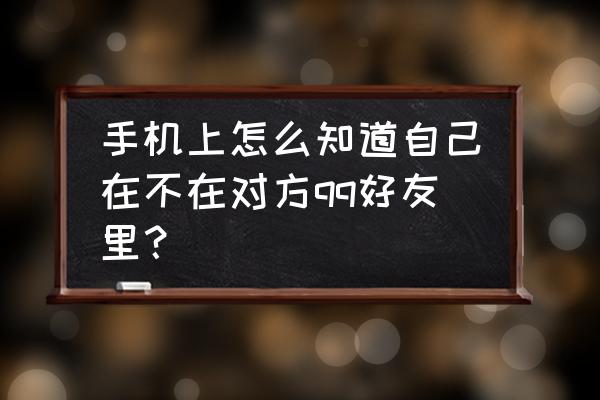 怎样在qq里查找好友 手机上怎么知道自己在不在对方qq好友里？