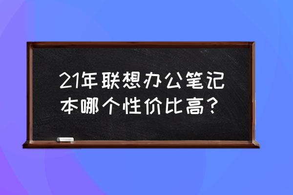 联想笔记本电脑买哪个型号的最好 21年联想办公笔记本哪个性价比高？