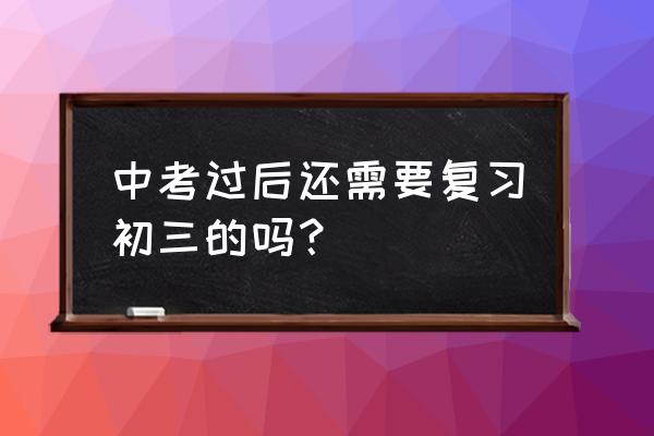 广州中考前3天复习方法 中考过后还需要复习初三的吗？