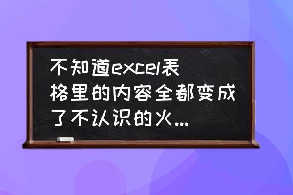 excel中不认识的字怎么打出来 不知道excel表格里的内容全都变成了不认识的火星文，怎么改回来啊？