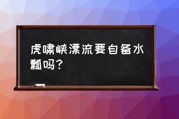 桐庐虎啸峡漂流地址电话 虎啸峡漂流要自备水瓢吗？