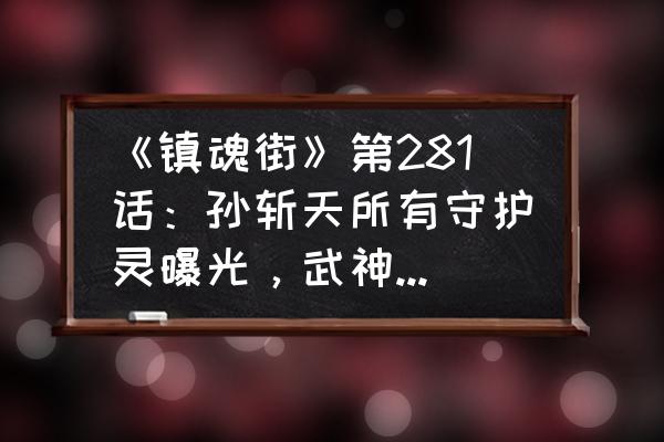 镇魂街武神躯手游寄灵人怎么回收 《镇魂街》第281话：孙斩天所有守护灵曝光，武神躯实力没上限，还可以抹杀天神？