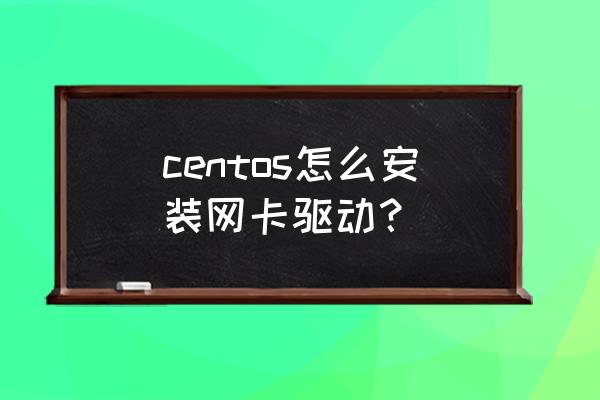 centos安装显卡驱动后无法启动 centos怎么安装网卡驱动？