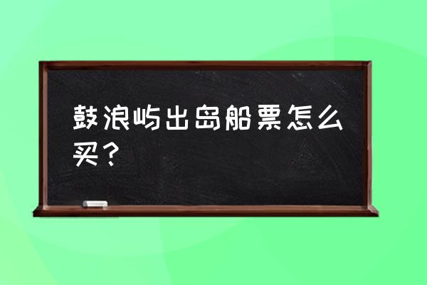 鼓浪屿门票怎么预订的 鼓浪屿出岛船票怎么买？