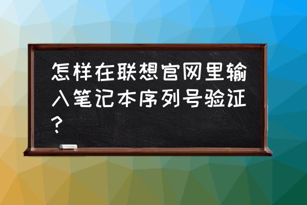 联想电脑在哪里输入序列号 怎样在联想官网里输入笔记本序列号验证？