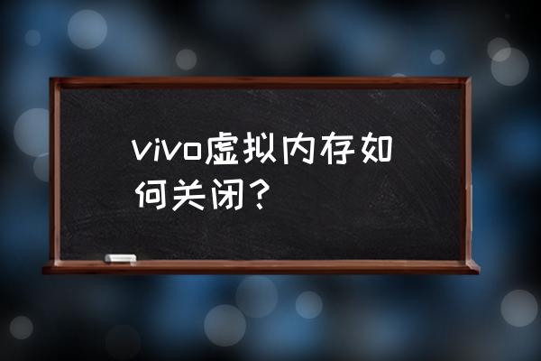 怎样释放被占用的虚拟内存 vivo虚拟内存如何关闭？