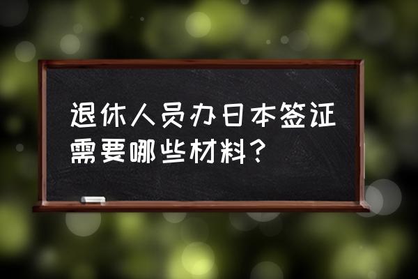 日本签证申请需准备七大材料 退休人员办日本签证需要哪些材料？