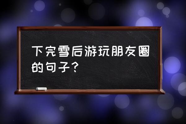 出去游玩怎么发朋友圈 下完雪后游玩朋友圈的句子？