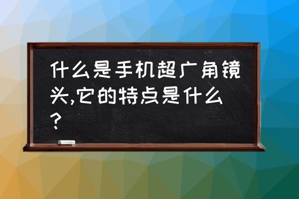 手机超广角拍照技巧 什么是手机超广角镜头,它的特点是什么？