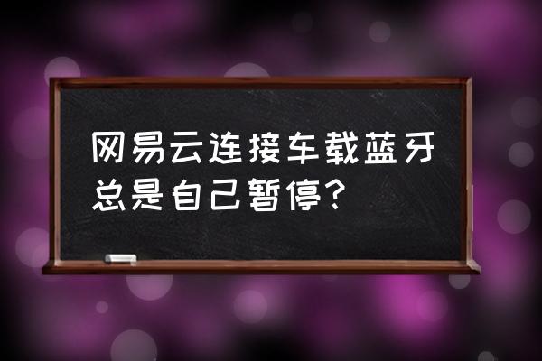 为什么接完电话qq音乐自动暂停 网易云连接车载蓝牙总是自己暂停？