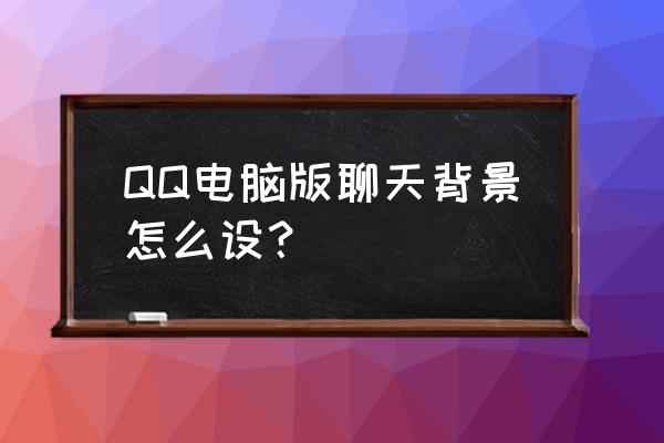 聊天背景图怎么设置qq QQ电脑版聊天背景怎么设？