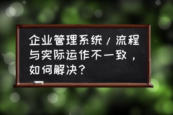 管理流程设计需要考虑的 企业管理系统/流程与实际运作不一致，如何解决？