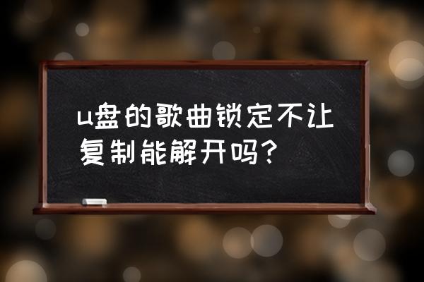 u盘怎么清除密码保护 u盘的歌曲锁定不让复制能解开吗？