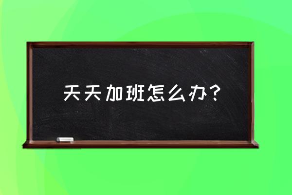 在上班但是特别想睡觉怎么办 天天加班怎么办？