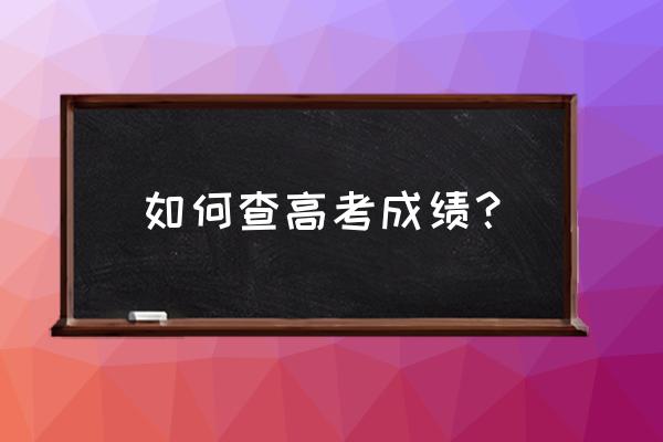 高考后怎么查分数 如何查高考成绩？