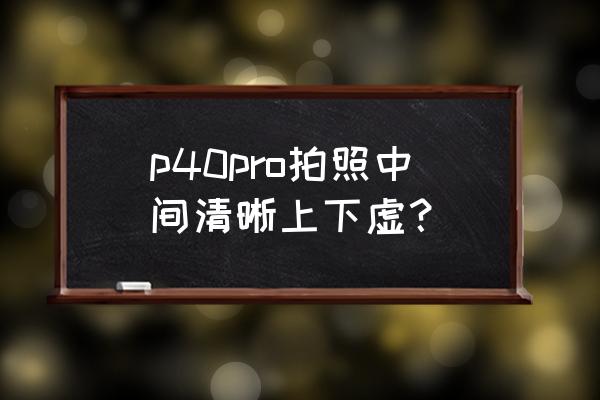 照片怎么模糊抖动一下就变清晰 p40pro拍照中间清晰上下虚？