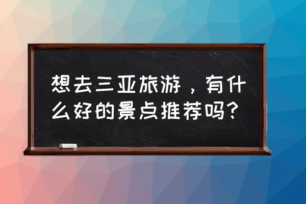 三亚旅游不得不去的地方有哪些 想去三亚旅游，有什么好的景点推荐吗？