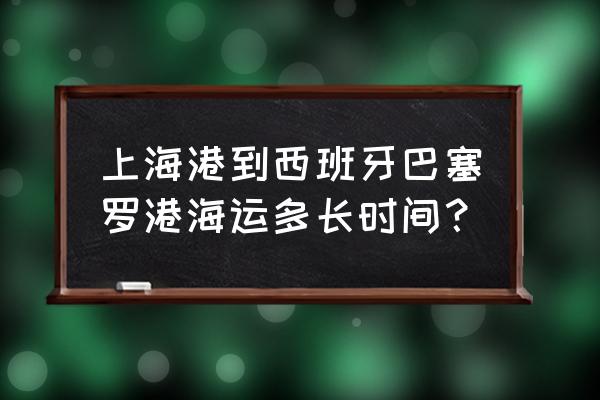 集装箱到西班牙需要多长时间 上海港到西班牙巴塞罗港海运多长时间？