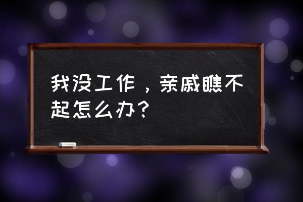 职场中怎样才能不让人瞧不起你呢 我没工作，亲戚瞧不起怎么办？