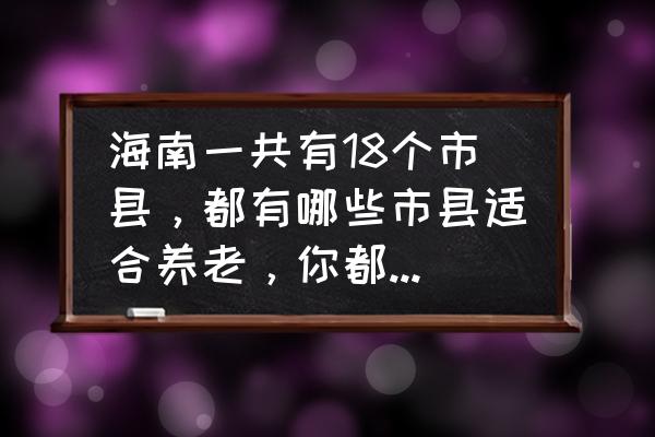 海南一共几家奥特莱斯 海南一共有18个市县，都有哪些市县适合养老，你都知晓多少？