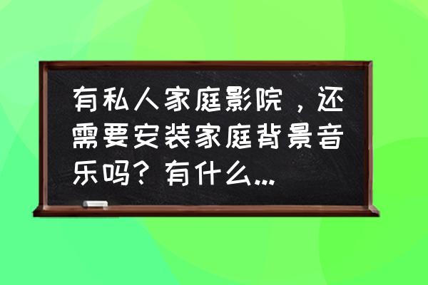 家庭影院和家庭背景音乐哪个好 有私人家庭影院，还需要安装家庭背景音乐吗？有什么好建议？