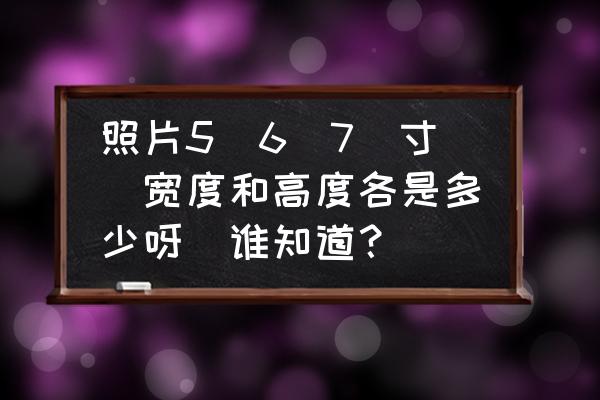 照片尺寸对照表大全图 照片5．6．7．寸．宽度和高度各是多少呀．谁知道？