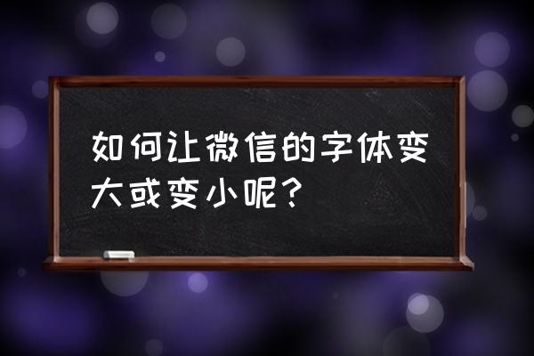 如何在微信改字体的大小 如何让微信的字体变大或变小呢？