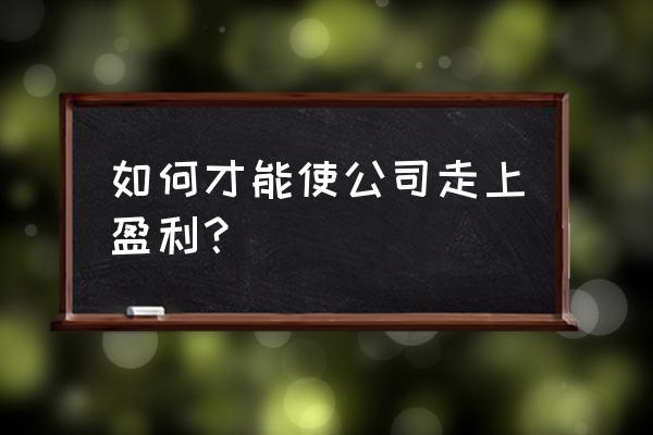 在公司怎么样才能快速升职 如何才能使公司走上盈利？