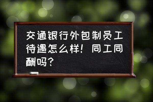 银行外包员工前途在哪里 交通银行外包制员工待遇怎么样！同工同酬吗？