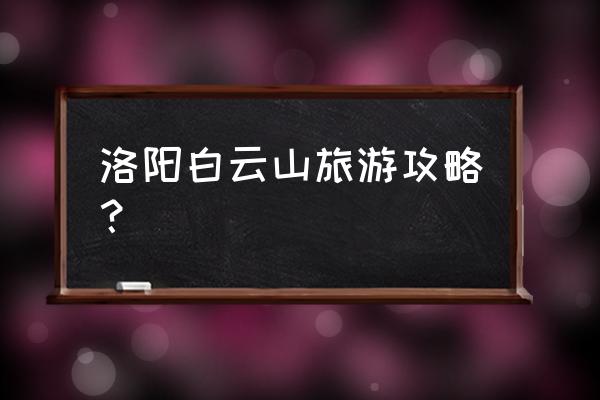 郑州洛阳旅游攻略 洛阳白云山旅游攻略？