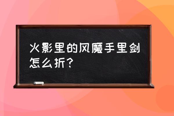 火影中剑制作的教程 火影里的风魔手里剑怎么折？