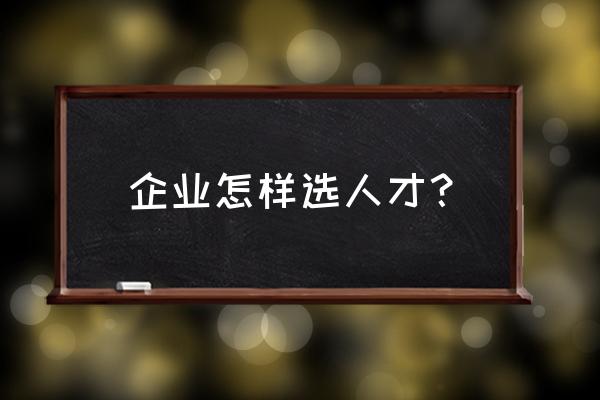 如何选择适合的应聘者 企业怎样选人才？