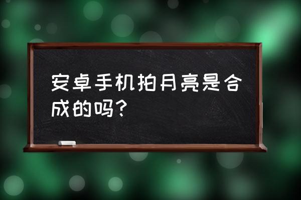 手机相机拍月亮 安卓手机拍月亮是合成的吗？