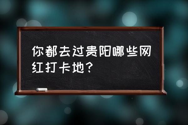 仙境传说ro坚硬外壳哪里打 你都去过贵阳哪些网红打卡地？