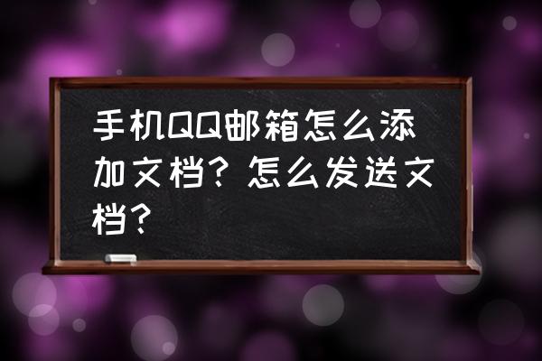 qq邮箱中转站的文件怎么发给好友 手机QQ邮箱怎么添加文档？怎么发送文档？