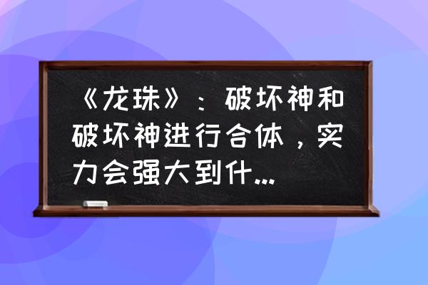 七龙珠悟吉塔vs贝吉特战力对比 《龙珠》：破坏神和破坏神进行合体，实力会强大到什么程度？