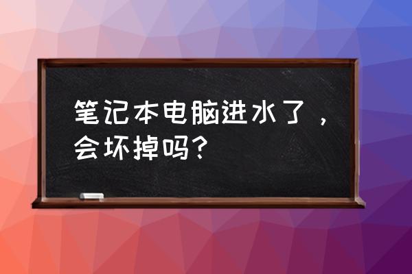 笔记本进水了是不是需要尽快维修 笔记本电脑进水了，会坏掉吗？