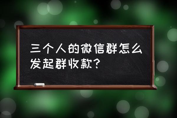 群收款怎么弄微信支付 三个人的微信群怎么发起群收款？